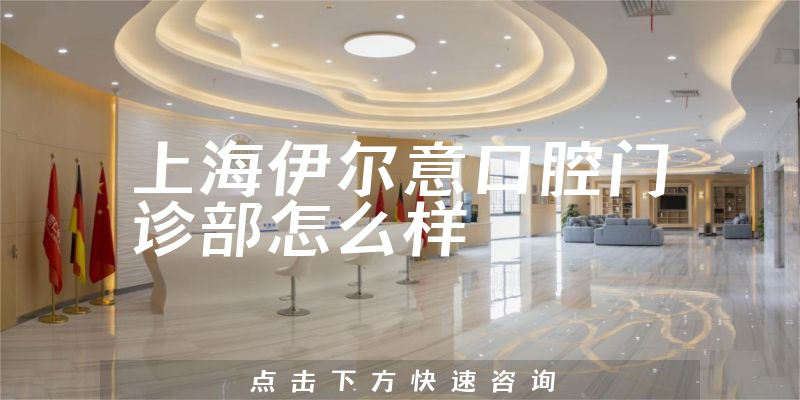 上海伊尔意口腔门诊部怎么样，收费标准+医院介绍