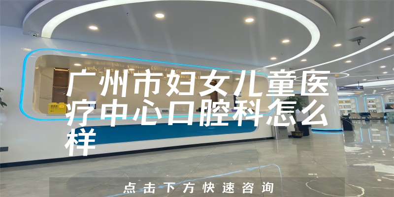 广州市妇女儿童医疗中心口腔科怎么样，治牙医生推荐+营业期限是多久