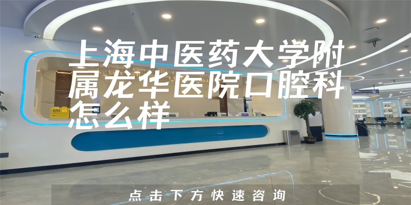 上海中医药大学附属龙华医院口腔科怎么样，优势分析+服务评价公开