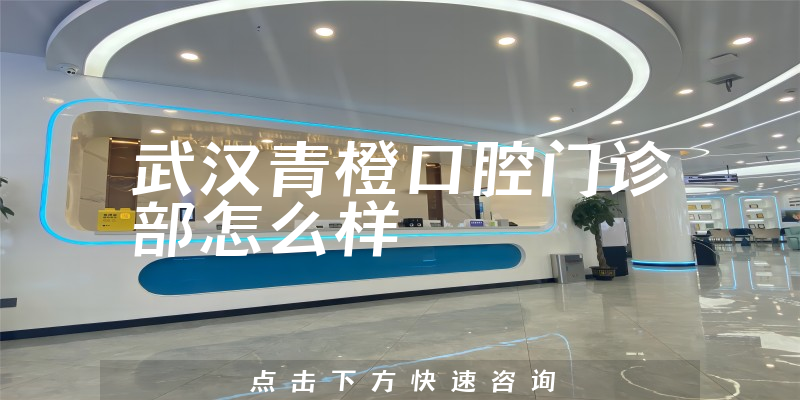 武汉青橙口腔门诊部怎么样，营业期限是多久+服务评价公开