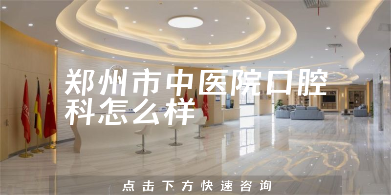郑州市中医院口腔科怎么样，注册资本如何+擅长正畸项目