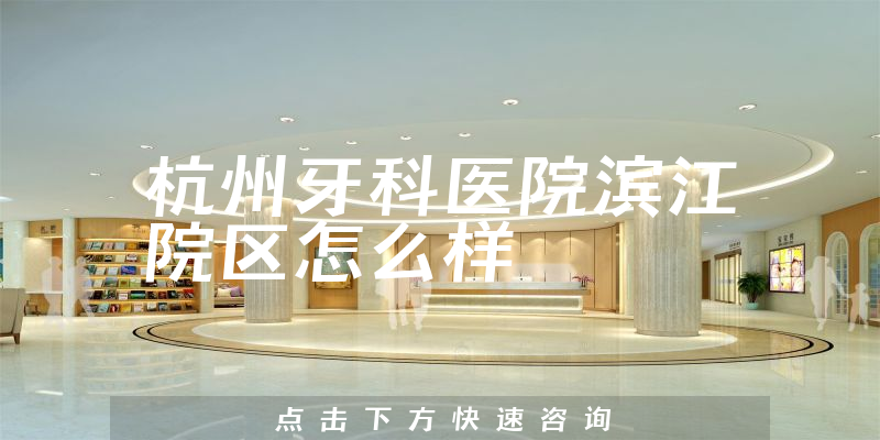 杭州牙科医院滨江院区怎么样，成立日期多久+擅长正畸项目