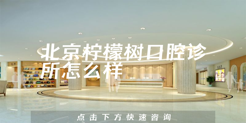 北京柠檬树口腔诊所怎么样，专家分析+医院地址在哪