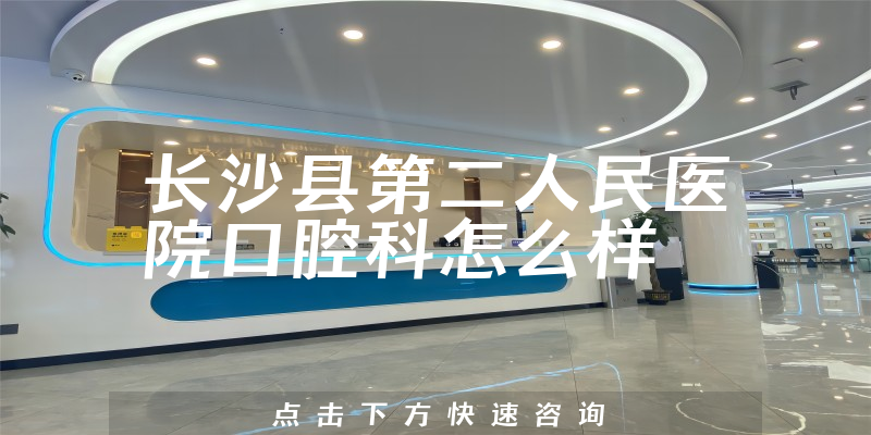 长沙县第二人民医院口腔科怎么样，服务评价公开+种牙医生推荐