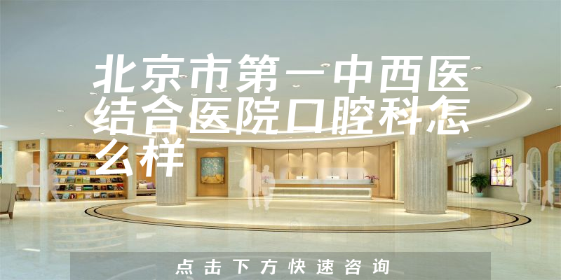 北京市第一中西医结合医院口腔科怎么样，治牙擅长项目+营业期限是多久