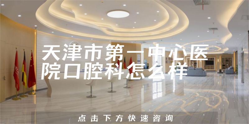 天津市第一中心医院口腔科怎么样，种植擅长项目+患者口碑论述