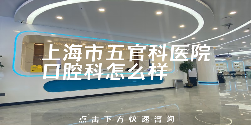 上海市五官科医院口腔科怎么样，专家分析+业务经营范围怎样