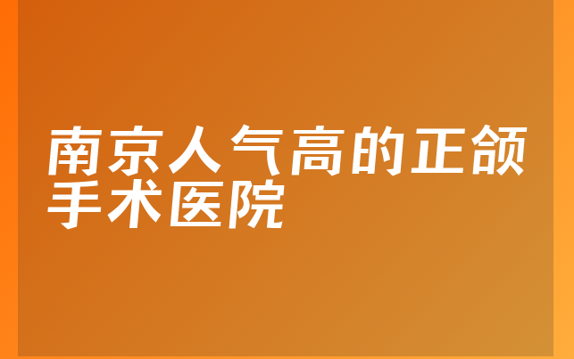 南京人气高的正颌手术医院前十名单，南京贝芽口腔门诊部位列榜首，第六名优势显著